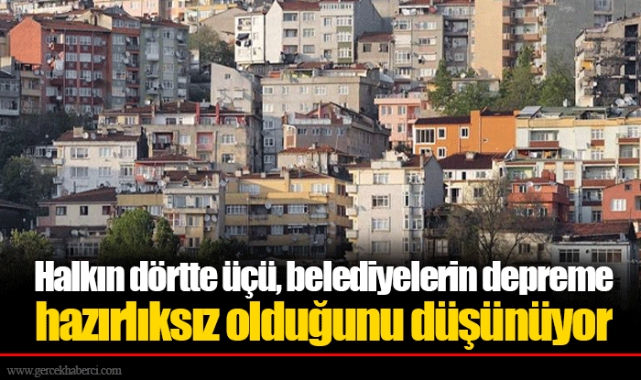 Halkın dörtte üçü, belediyelerin depreme hazırlıksız olduğunu düşünüyor