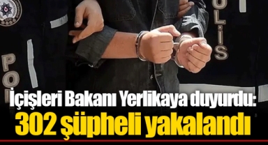 İçişleri Bakanı Yerlikaya duyurdu: 302 şüpheli yakalandı