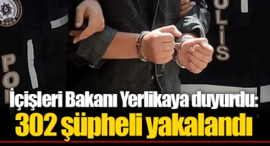 İçişleri Bakanı Yerlikaya duyurdu: 302 şüpheli yakalandı