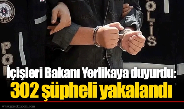 İçişleri Bakanı Yerlikaya duyurdu: 302 şüpheli yakalandı