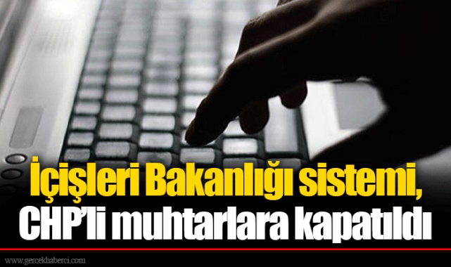 İçişleri Bakanlığı sistemi, CHP’li muhtarlara kapatıldı
