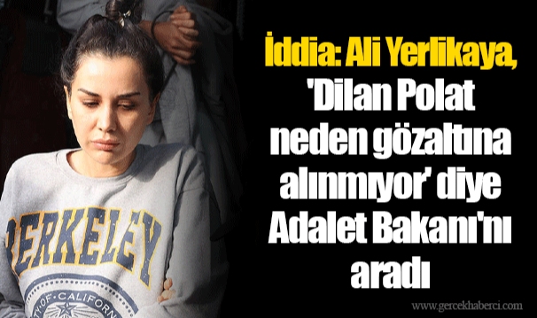 İddia: Ali Yerlikaya, 'Dilan Polat neden gözaltına alınmıyor' diye Adalet Bakanı'nı aradı