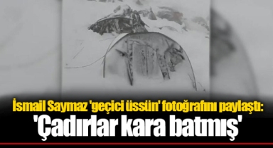 İsmail Saymaz 'geçici üssün' fotoğrafını paylaştı: 'Çadırlar kara batmış'
