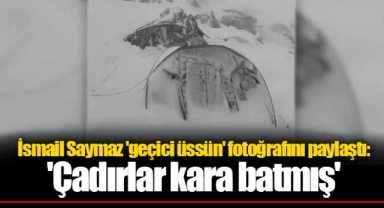 İsmail Saymaz 'geçici üssün' fotoğrafını paylaştı: 'Çadırlar kara batmış'