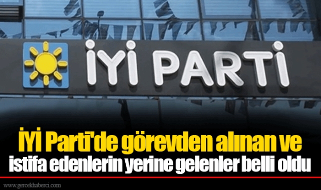 İYİ Parti'de görevden alınan ve istifa edenlerin yerine gelenler belli oldu