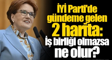 İYİ Parti'de gündeme gelen 2 harita: İş birliği olmazsa ne olur?