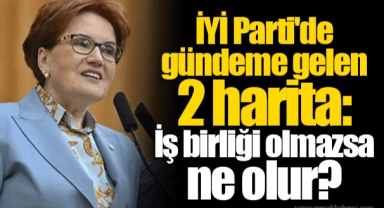 İYİ Parti'de gündeme gelen 2 harita: İş birliği olmazsa ne olur?