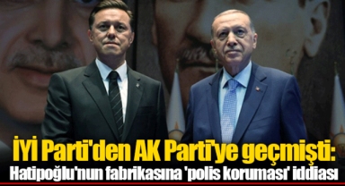 İYİ Parti'den AK Parti'ye geçmişti: Hatipoğlu'nun fabrikasına 'polis koruması' iddiası