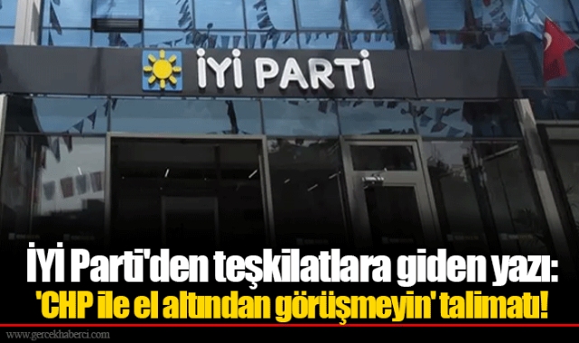 İYİ Parti'den teşkilatlara giden yazı: 'CHP ile el altından görüşmeyin' talimatı!
