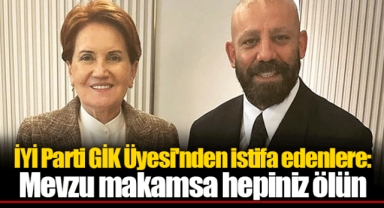 İYİ Parti GİK Üyesi'nden istifa edenlere: Mevzu makamsa hepiniz ölün
