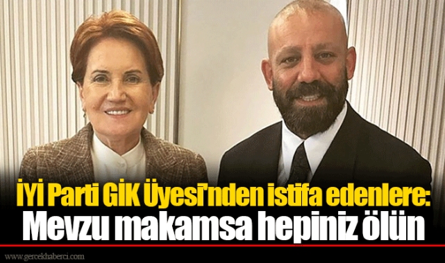 İYİ Parti GİK Üyesi'nden istifa edenlere: Mevzu makamsa hepiniz ölün