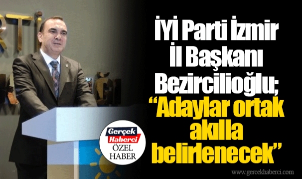 İYİ Parti İzmir İl Başkanı Bezircilioğlu; “Adaylar ortak akılla belirlenecek”