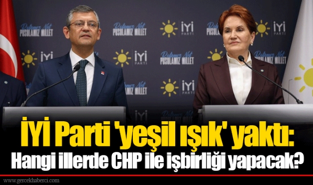 İYİ Parti 'yeşil ışık' yaktı: Hangi illerde CHP ile işbirliği yapacak?