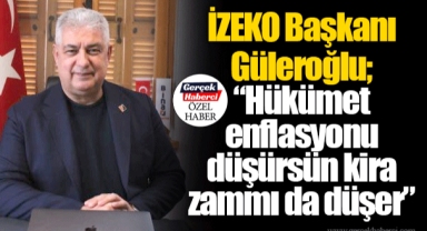 İZEKO Başkanı Güleroğlu; “Hükümet enflasyonu düşürsün kira zammı da düşer”