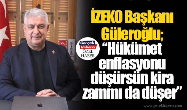 İZEKO Başkanı Güleroğlu; “Hükümet enflasyonu düşürsün kira zammı da düşer”