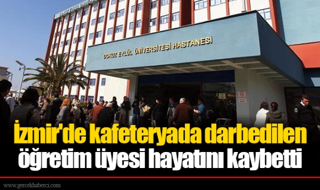 İzmir'de kafeteryada darbedilen öğretim üyesi hayatını kaybetti