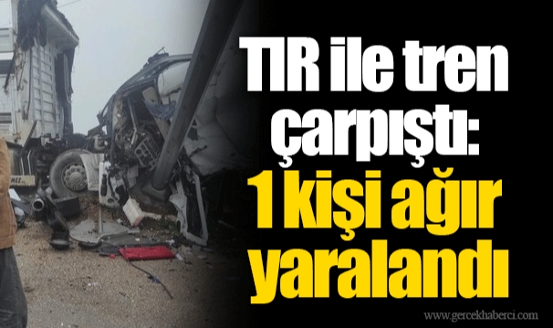 İzmir'de TIR ile tren çarpıştı: 1 kişi ağır yaralandı