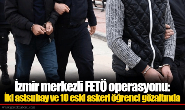 İzmir merkezli FETÖ operasyonu: İki astsubay ve 10 eski askeri öğrenci gözaltında