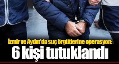 İzmir ve Aydın'da suç örgütlerine operasyon: 6 kişi tutuklandı