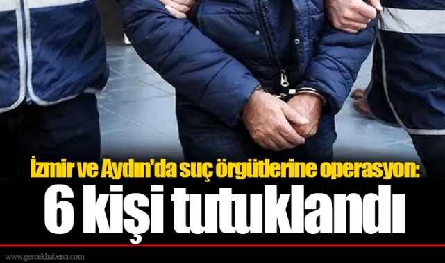 İzmir ve Aydın'da suç örgütlerine operasyon: 6 kişi tutuklandı
