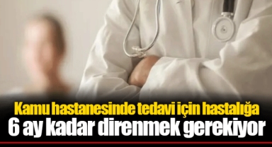 Kamu hastanesinde tedavi için hastalığa 6 ay kadar direnmek gerekiyor