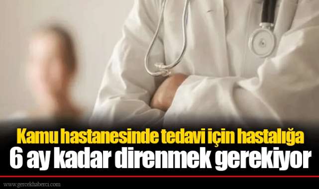 Kamu hastanesinde tedavi için hastalığa 6 ay kadar direnmek gerekiyor