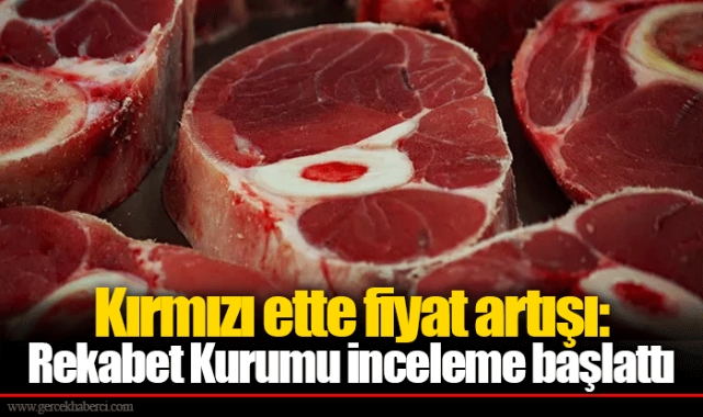 Kırmızı ette fiyat artışı: Rekabet Kurumu inceleme başlattı