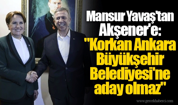 Mansur Yavaş'tan Akşener'e: "Korkan Ankara Büyükşehir Belediyesi'ne aday olmaz"