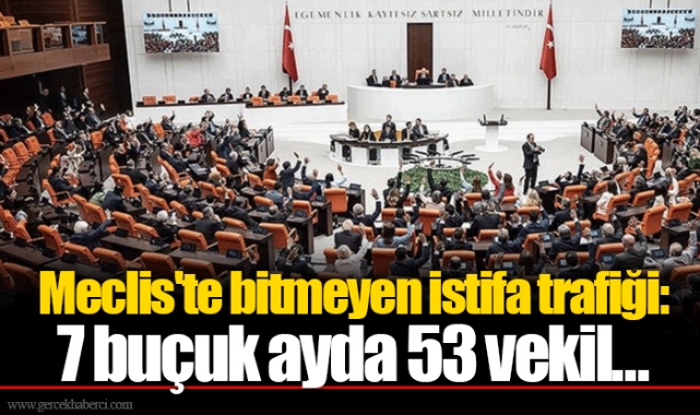Meclis'te bitmeyen istifa trafiği: 7 buçuk ayda 53 vekil...