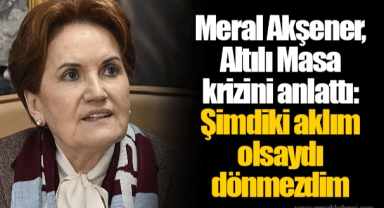 Meral Akşener, Altılı Masa krizini anlattı: Şimdiki aklım olsaydı dönmezdim