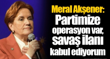 Meral Akşener: Partimize operasyon var, savaş ilanı kabul ediyorum