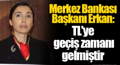 Merkez Bankası Başkanı Erkan: TL'ye geçiş zamanı gelmiştir