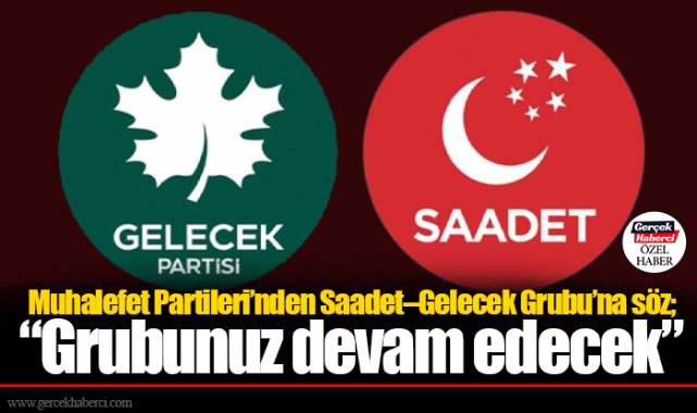 Muhalefet Partileri’nden Saadet–Gelecek Grubu’na söz; “Grubunuz devam edecek”