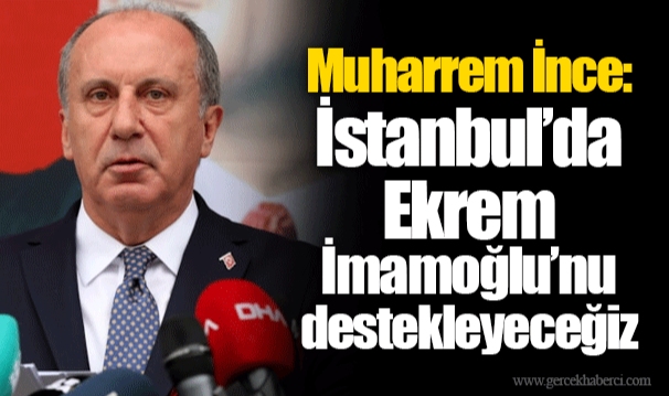 Muharrem İnce: İstanbul’da Ekrem İmamoğlu’nu destekleyeceğiz