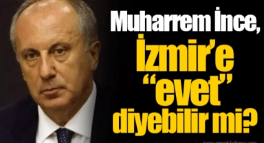 Muharrem İnce, İzmir’e “evet” diyebilir mi?