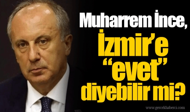 Muharrem İnce, İzmir’e “evet” diyebilir mi?