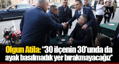 Olgun Atila, “30 ilçenin 30'unda da ayak basılmadık yer bırakmayacağız’’