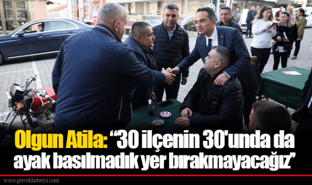 Olgun Atila, “30 ilçenin 30'unda da ayak basılmadık yer bırakmayacağız’’