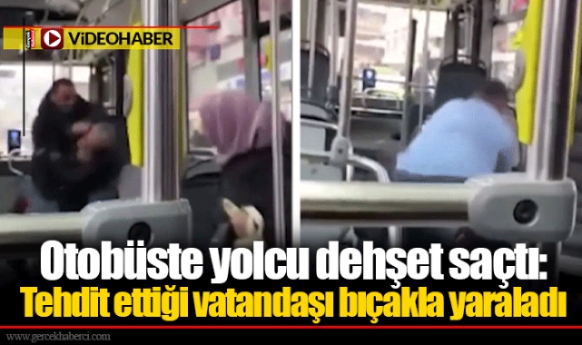 Otobüste yolcu dehşet saçtı: Tehdit ettiği vatandaşı bıçakla yaraladı
