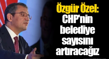 Özgür Özel: CHP'nin belediye sayısını artıracağız