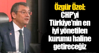 Özgür Özel: CHP'yi Türkiye'nin en iyi yönetilen kurumu haline getireceğiz