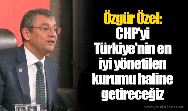 Özgür Özel: CHP'yi Türkiye'nin en iyi yönetilen kurumu haline getireceğiz