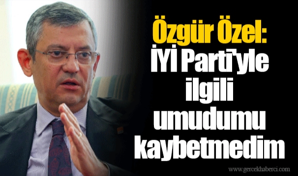 Özgür Özel: İYİ Parti'yle ilgili umudumu kaybetmedim