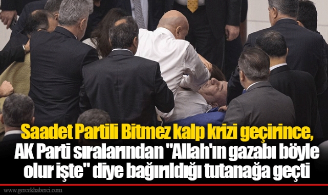 Saadet Partili Bitmez kalp krizi geçirince, AK Parti sıralarından "Allah'ın gazabı böyle olur işte" diye bağırıldığı tutanağa geçti