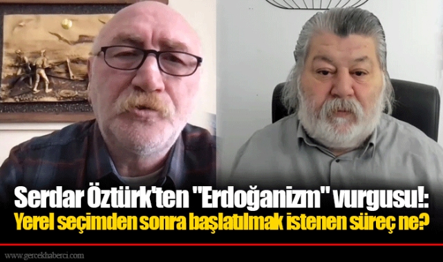 Serdar Öztürk'ten "Erdoğanizm" vurgusu!: Yerel seçimden sonra başlatılmak istenen süreç ne?