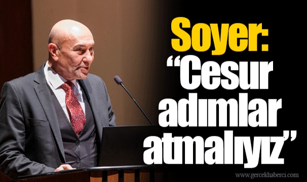 Soyer: “Cesur adımlar atmalıyız”