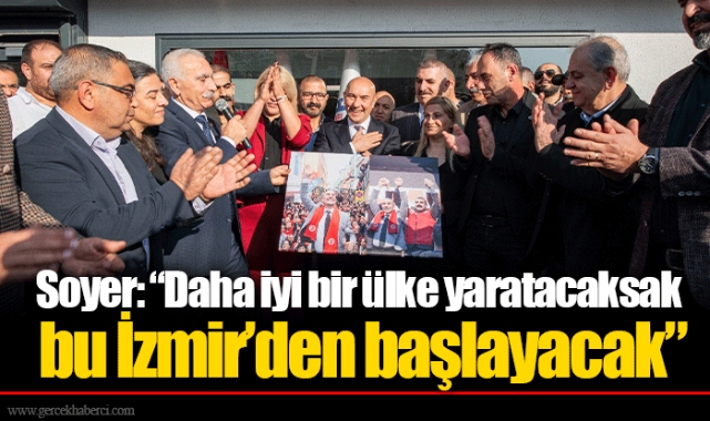 Soyer: “Daha iyi bir ülke yaratacaksak bu İzmir’den başlayacak”