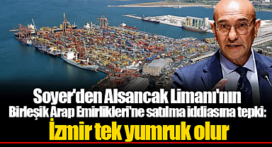Soyer'den Alsancak Limanı'nın Birleşik Arap Emirlikleri'ne satılma iddiasına tepki:  İzmir tek yumruk olur