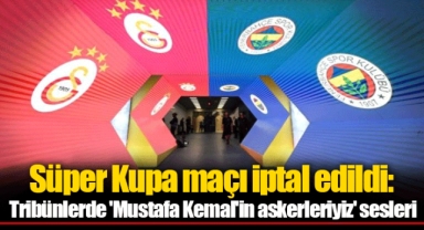 Süper Kupa maçı iptal edildi: Tribünlerde 'Mustafa Kemal'in askerleriyiz' sesleri