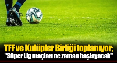 TFF ve Kulüpler Birliği toplanıyor; "Süper Lig maçları ne zaman başlayacak"